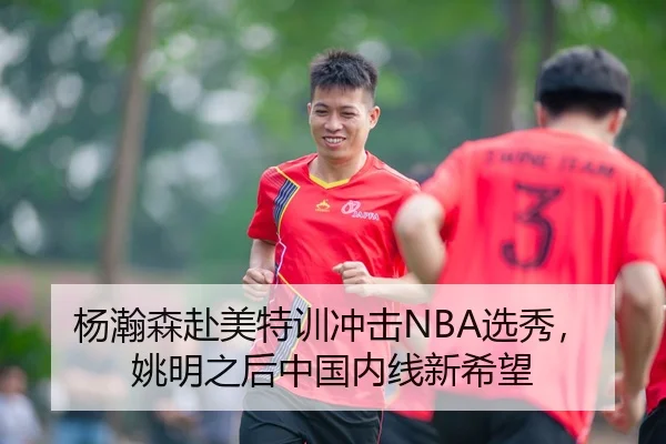 杨瀚森赴美特训冲击NBA选秀，姚明之后中国内线新希望