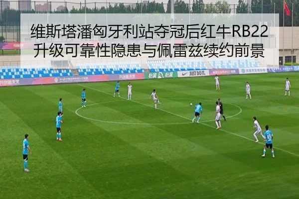 维斯塔潘匈牙利站夺冠后红牛RB22升级可靠性隐患与佩雷兹续约前景
